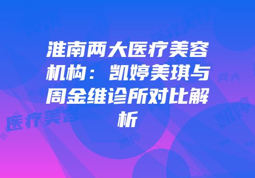 淮南两大医疗美容机构：凯婷美琪与周金维诊所对比解析