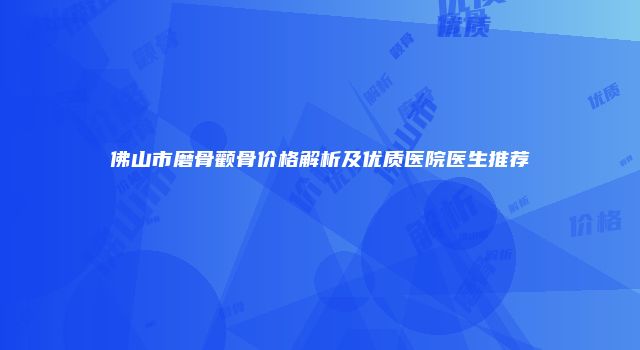 佛山市磨骨颧骨价格解析及优质医院医生推荐