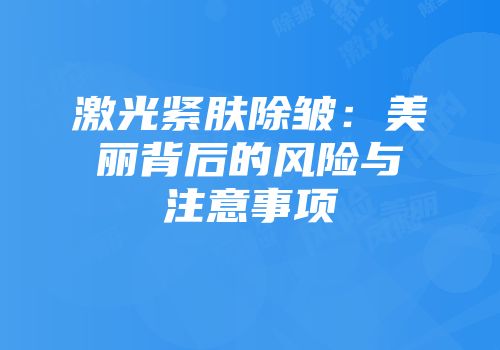 激光紧肤除皱：美丽背后的风险与注意事项