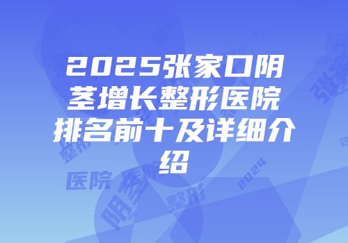 2025张家口阴茎增长整形医院排名前十及详细介绍