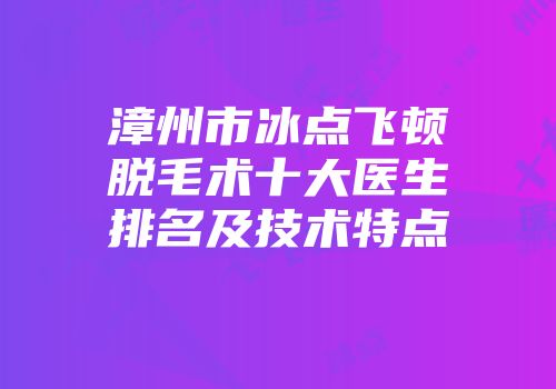 漳州市冰点飞顿脱毛术十大医生排名及技术特点