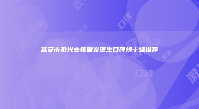 延安市激光去痣复发医生口碑榜十强推荐