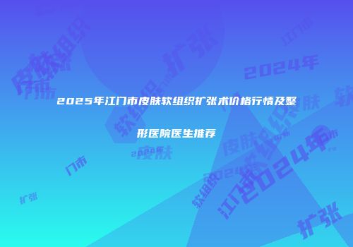 2025年江门市皮肤软组织扩张术价格行情及整形医院医生推荐