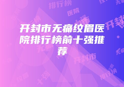 开封市无痛纹眉医院排行榜前十强推荐