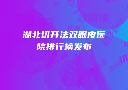 湖北切开法双眼皮医院排行榜发布