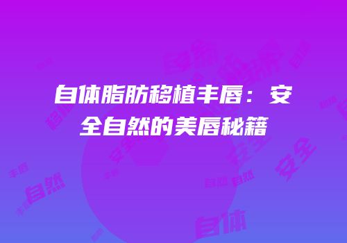自体脂肪移植丰唇：安全自然的美唇秘籍