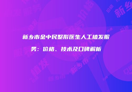 新乡市金中民整形医生人工植发服务：价格、技术及口碑解析