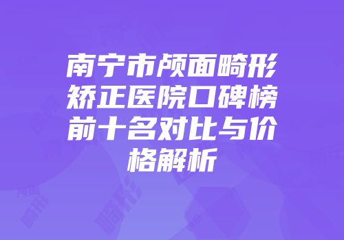 南宁市颅面畸形矫正医院口碑榜前十名对比与价格解析