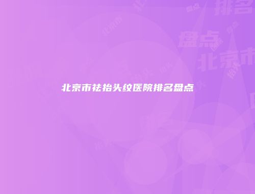 北京市祛抬头纹医院排名盘点