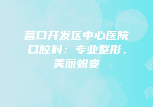 营口开发区中心医院口腔科：专业整形，美丽蜕变