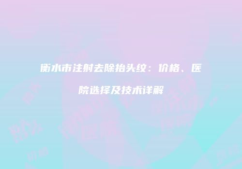 衡水市注射去除抬头纹：价格、医院选择及技术详解