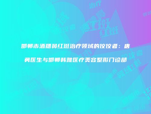 邯郸市酒糟鼻红斑治疗领域的佼佼者：唐勇医生与邯郸韩雅医疗美容整形门诊部