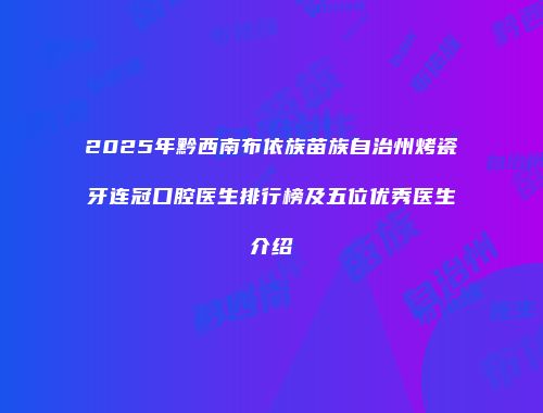 2025年黔西南布依族苗族自治州烤瓷牙连冠口腔医生排行榜及五位优秀医生介绍