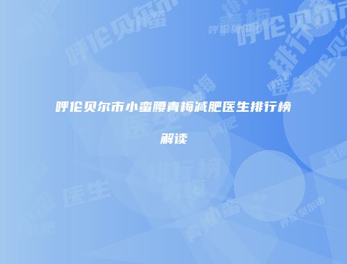 呼伦贝尔市小蛮腰青梅减肥医生排行榜解读