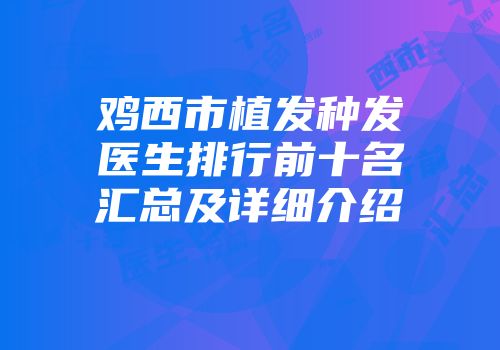 鸡西市植发种发医生排行前十名汇总及详细介绍