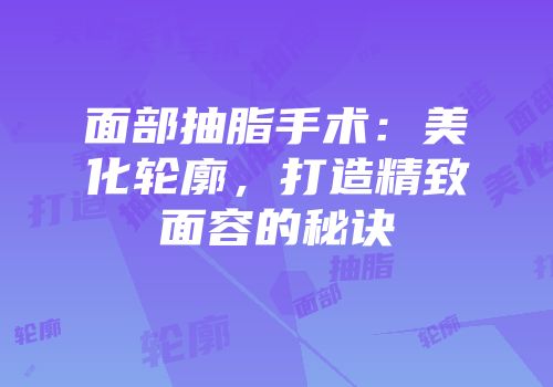 面部抽脂手术：美化轮廓，打造精致面容的秘诀