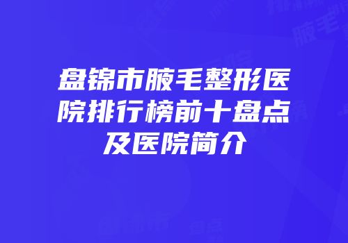 盘锦市腋毛整形医院排行榜前十盘点及医院简介