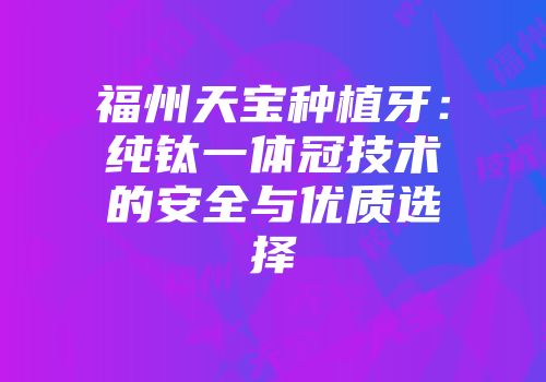 福州天宝种植牙：纯钛一体冠技术的安全与优质选择