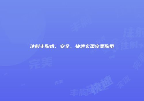 注射丰胸术：安全、快速实现完美胸型