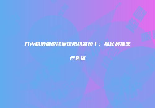 开内眼角疤痕修复医院排名前十：揭秘最佳医疗选择