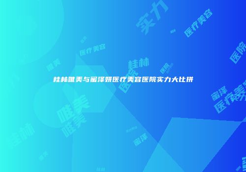 桂林唯美与蜜泽妍医疗美容医院实力大比拼