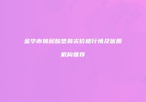 金华市玻尿酸垫鼻尖价格行情及优质机构推荐