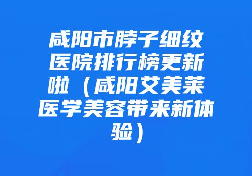 咸阳市脖子细纹医院排行榜更新啦（咸阳艾美莱医学美容带来新体验）