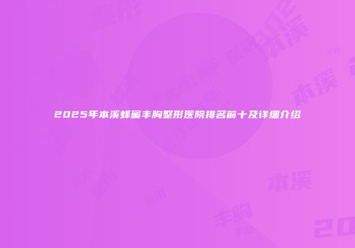 2025年本溪蜂蜜丰胸整形医院排名前十及详细介绍