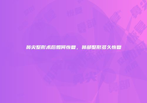 鼻尖整形术后如何恢复，鼻部整形多久恢复