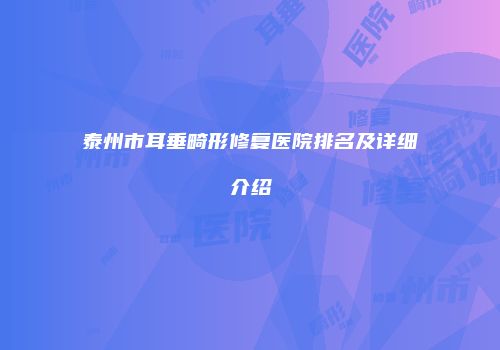 泰州市耳垂畸形修复医院排名及详细介绍