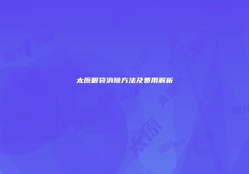 太原眼袋消除方法及费用解析