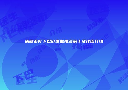 鹤壁市打下巴针医生排名前十及详细介绍