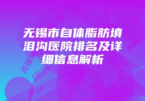 无锡市自体脂肪填泪沟医院排名及详细信息解析
