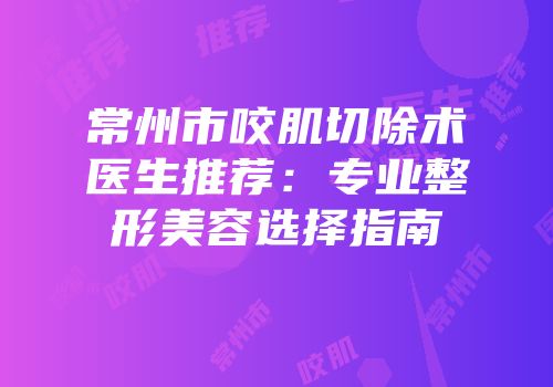 常州市咬肌切除术医生推荐：专业整形美容选择指南