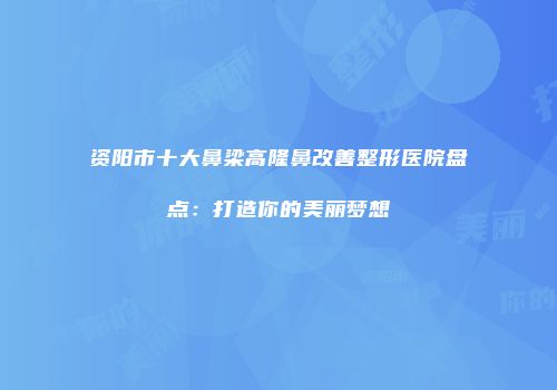 资阳市十大鼻梁高隆鼻改善整形医院盘点：打造你的美丽梦想