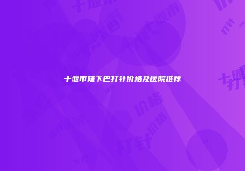 十堰市隆下巴打针价格及医院推荐