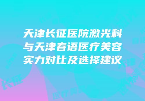 天津长征医院激光科与天津春语医疗美容实力对比及选择建议