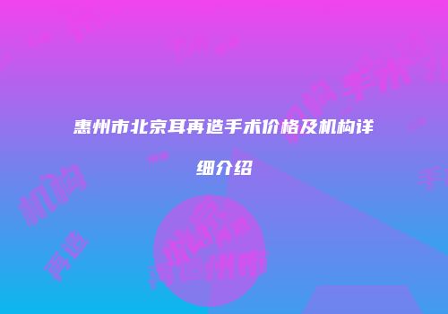 惠州市北京耳再造手术价格及机构详细介绍