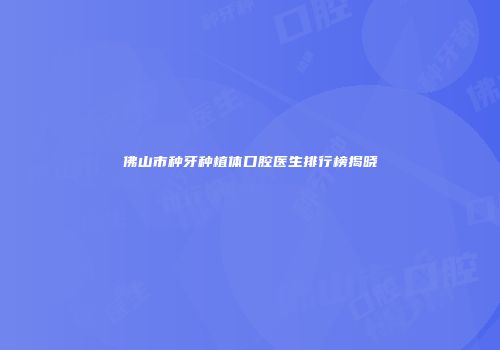 佛山市种牙种植体口腔医生排行榜揭晓
