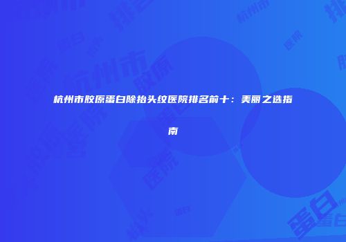 杭州市胶原蛋白除抬头纹医院排名前十：美丽之选指南