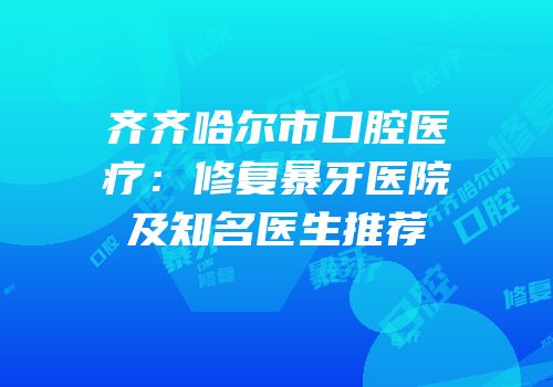 齐齐哈尔市口腔医疗：修复暴牙医院及知名医生推荐