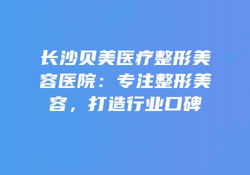 长沙贝美医疗整形美容医院：专注整形美容，打造行业口碑