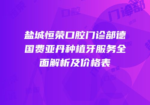 盐城恒荣口腔门诊部德国费亚丹种植牙服务全面解析及价格表