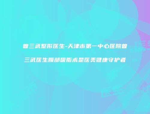 曾三武整形医生-天津市第一中心医院曾三武医生腹部吸脂术是医美健康守护者