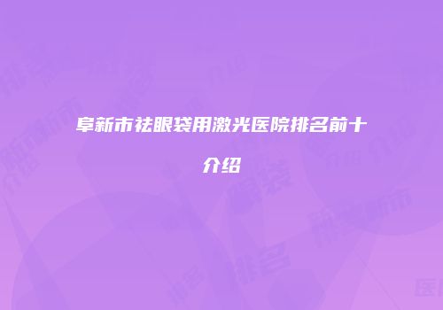阜新市祛眼袋用激光医院排名前十介绍