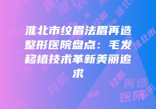 淮北市纹眉法眉再造整形医院盘点：毛发移植技术革新美丽追求
