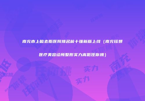 南充市上睑去脂医院排名前十强新版上线（南充钰妍医疗美容诊所整形实力高低任你挑）