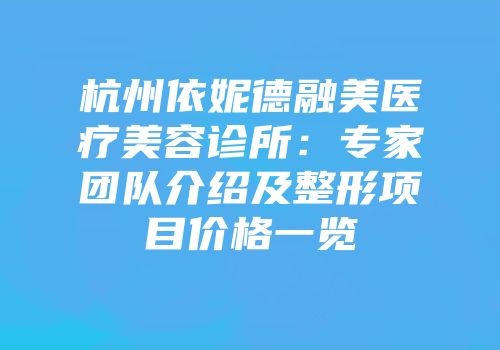杭州依妮德融美医疗美容诊所：专家团队介绍及整形项目价格一览