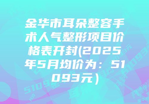 金华市耳朵整容手术人气整形项目价格表开封(2025年5月均价为：51093元）