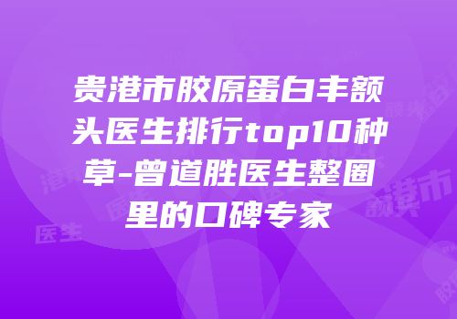贵港市胶原蛋白丰额头医生排行top10种草-曾道胜医生整圈里的口碑专家
